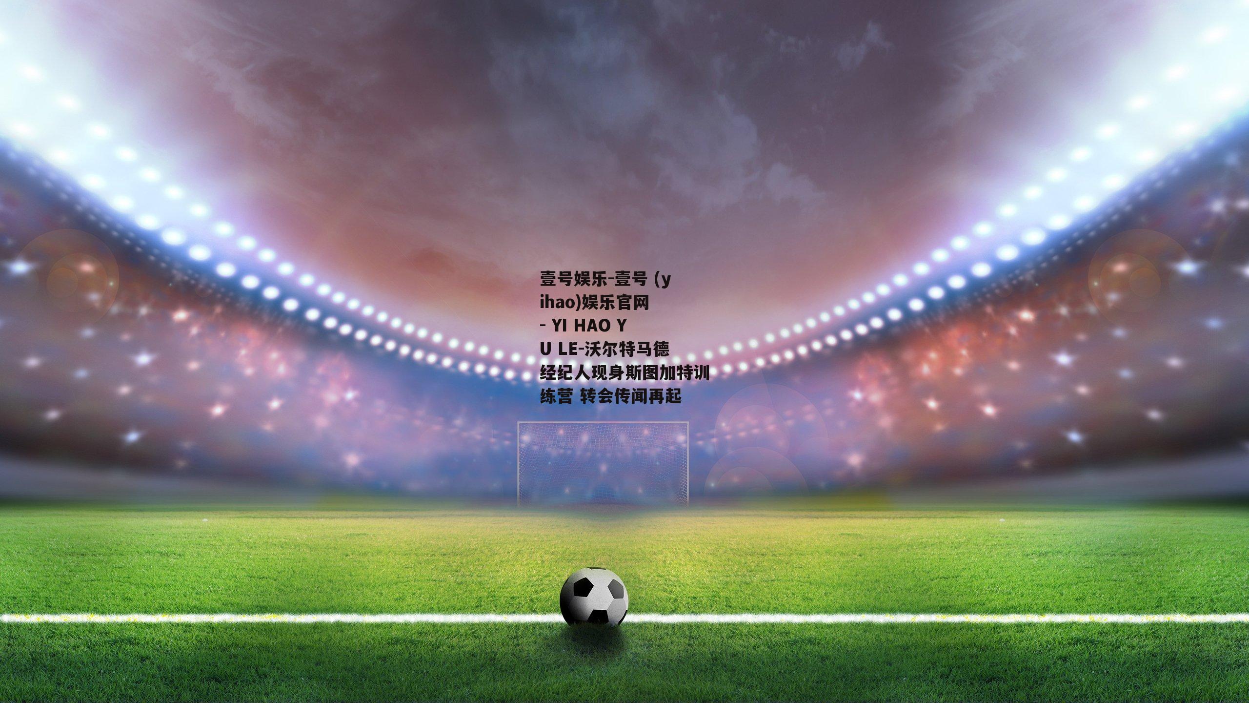 沃尔特马德经纪人现身斯图加特训练营 转会传闻再起
